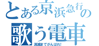 とある京浜急行の歌う電車（消滅までがんばれ！）