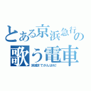 とある京浜急行の歌う電車（消滅までがんばれ！）