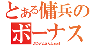 とある傭兵のボーナス（ガ○ダムさんよぉぉ！）