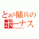 とある傭兵のボーナス（ガ○ダムさんよぉぉ！）