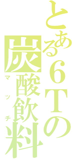 とある６Ｔの炭酸飲料（マッチ）