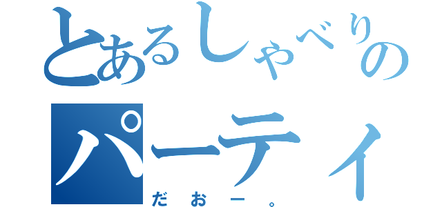 とあるしゃべりのパーティー（だおー。）