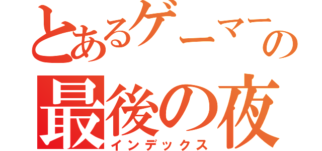 とあるゲーマーの最後の夜（インデックス）