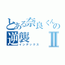 とある奈良くんの逆襲Ⅱ（インデックス）