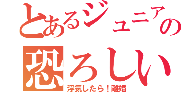 とあるジュニアの恐ろしい鬼嫁（浮気したら！離婚）