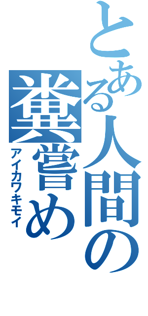 とある人間の糞嘗め（アイカワキモイ　）