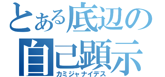 とある底辺の自己顕示（カミジャナイデス）