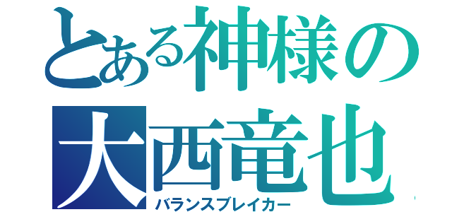 とある神様の大西竜也（バランスブレイカー）