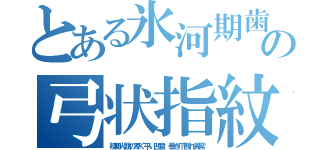 とある氷河期歯の弓状指紋（初期人類の厚く平い凹歯、巻き爪割れ異常）