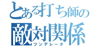 とある打ち師の敵対関係（ツンデレータ）