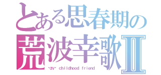 とある思春期の荒波幸歌Ⅱ（ℓσνє ｃｈｉｌｄｈｏｏｄ ｆｒｉｅｎｄ）