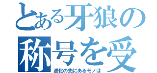 とある牙狼の称号を受け継ぎし者（進化の先にあるモノは）