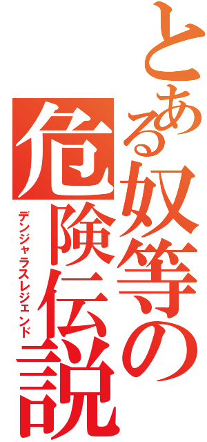 とある奴等の危険伝説（デンジャラスレジェンド）