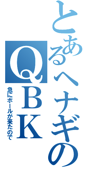 とあるヘナギのＱＢＫ（急にボールが来たので）