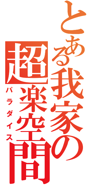 とある我家の超楽空間（パラダイス）