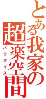 とある我家の超楽空間（パラダイス）