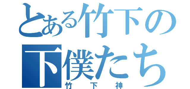 とある竹下の下僕たち（竹下神）