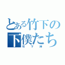 とある竹下の下僕たち（竹下神）