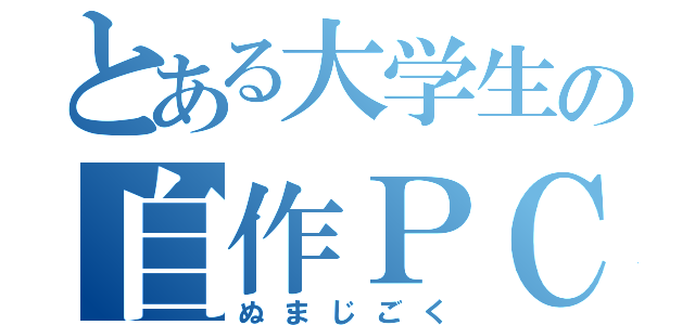 とある大学生の自作ＰＣ（ぬまじごく）