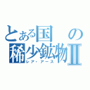 とある国の稀少鉱物Ⅱ（レア・アース）