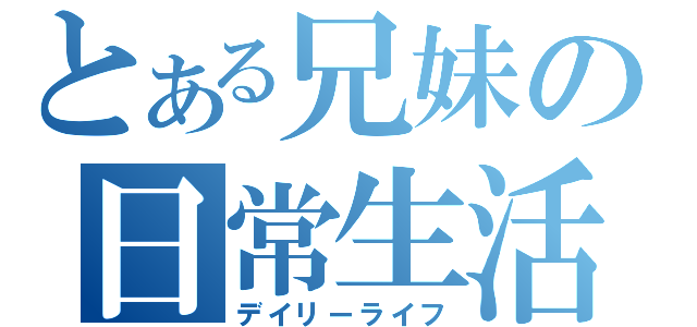 とある兄妹の日常生活（デイリーライフ）