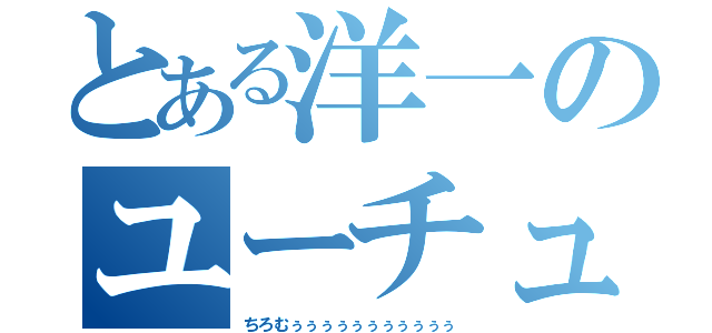 とある洋一のユーチューバー目標（ちろむぅぅぅぅぅぅぅぅぅぅぅ）