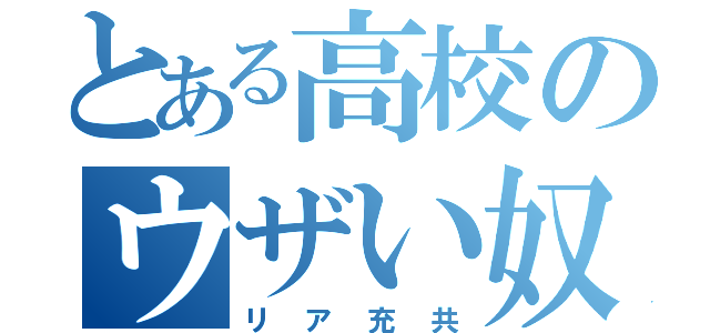 とある高校のウザい奴（リア充共）