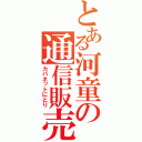 とある河童の通信販売（カパネットにとり）