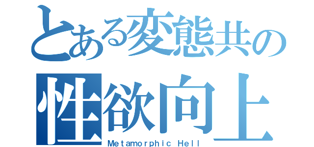 とある変態共の性欲向上委員会（Ｍｅｔａｍｏｒｐｈｉｃ Ｈｅｌｌ）