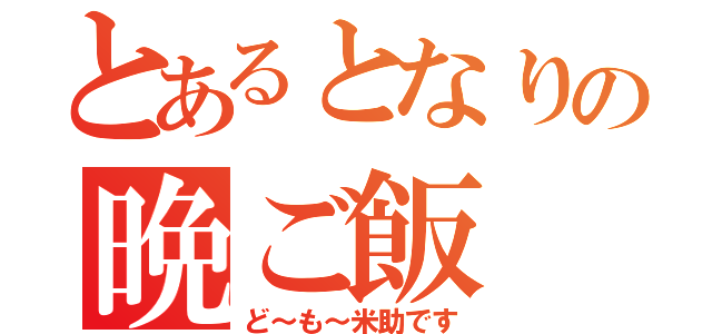 とあるとなりの晩ご飯（ど～も～米助です）