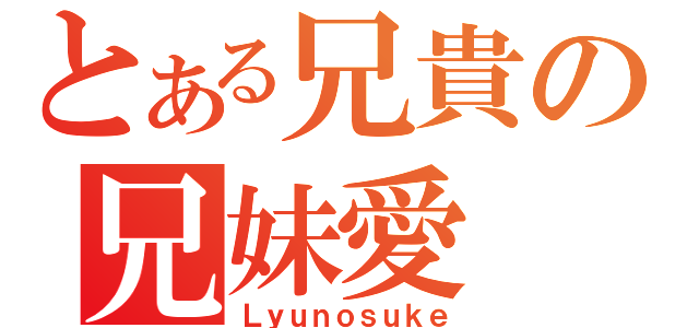 とある兄貴の兄妹愛（Ｌｙｕｎｏｓｕｋｅ）