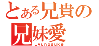 とある兄貴の兄妹愛（Ｌｙｕｎｏｓｕｋｅ）