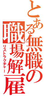 とある無職の職場解雇（リストラクチャー）