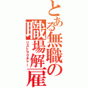 とある無職の職場解雇（リストラクチャー）