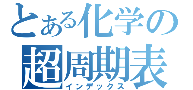 とある化学の超周期表（インデックス）