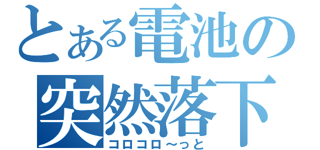 とある電池の突然落下（コロコロ～っと）