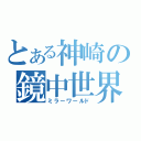 とある神崎の鏡中世界（ミラーワールド）