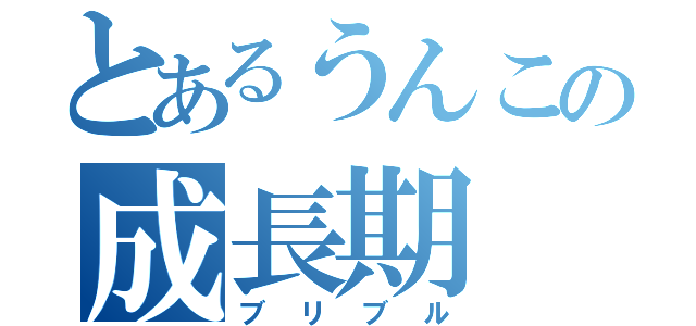 とあるうんこの成長期（ブリブル）