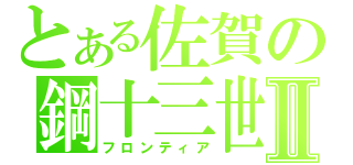 とある佐賀の鋼十三世Ⅱ（フロンティア）