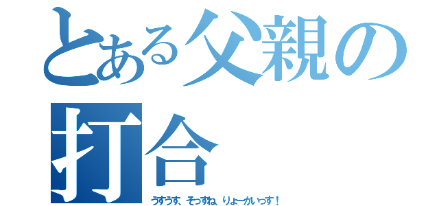 とある父親の打合（うすうす、そっすね、りょーかいっす！）