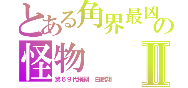 とある角界最凶の怪物Ⅱ（第６９代横綱　白鵬翔）