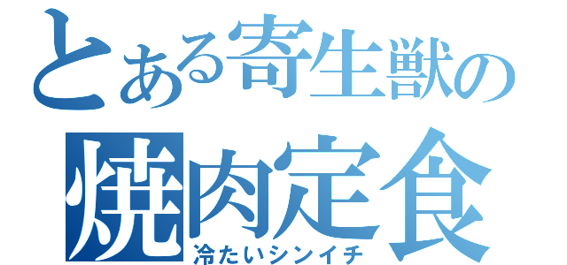 とある寄生獣の焼肉定食（冷たいシンイチ）