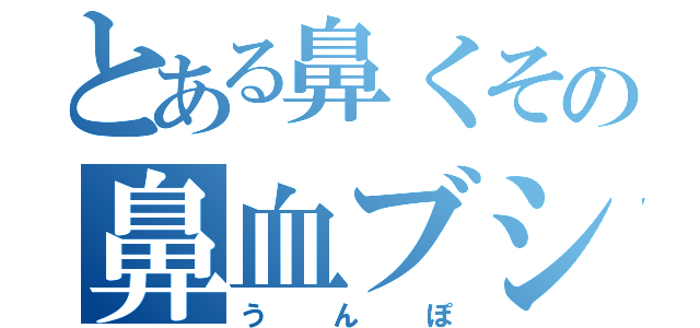 とある鼻くその鼻血ブシャー（うんぽ）