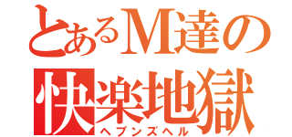 とあるＭ達の快楽地獄（ヘブンズヘル）