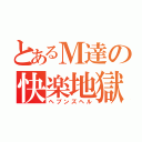 とあるＭ達の快楽地獄（ヘブンズヘル）