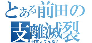 とある前田の支離滅裂（何言ってんだ？）