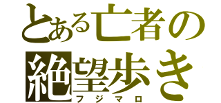 とある亡者の絶望歩き（フジマロ）