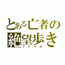 とある亡者の絶望歩き（フジマロ）