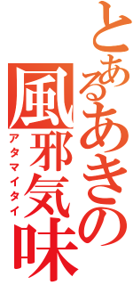 とあるあきの風邪気味（アタマイタイ）