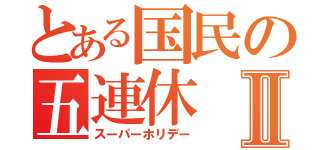 とある国民の五連休Ⅱ（スーパーホリデー）